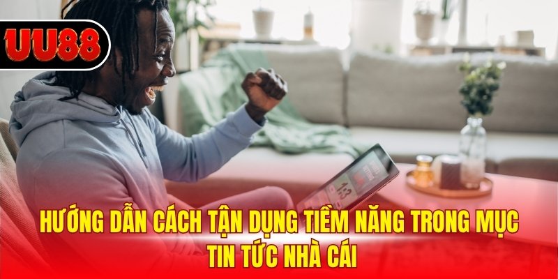 Hướng dẫn cách tận dụng tiềm năng trong mục tin tức nhà cái